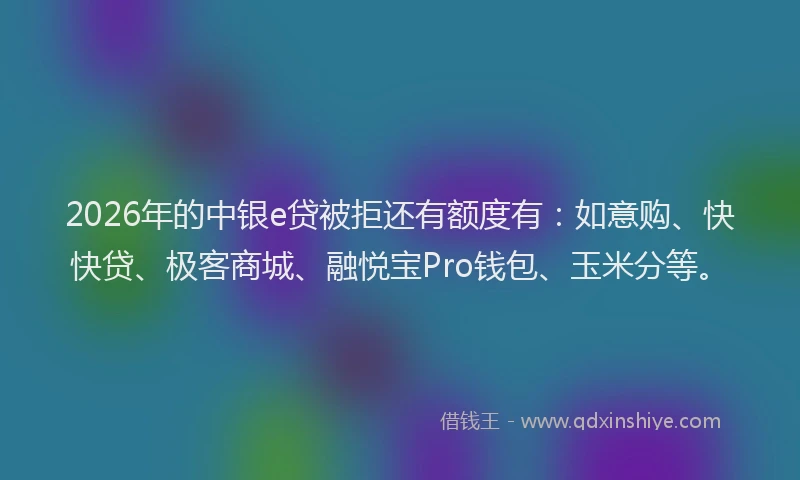 2026年的中银e贷被拒还有额度有：如意购、快快贷、极客商城、融悦宝Pro钱包、玉米分等。