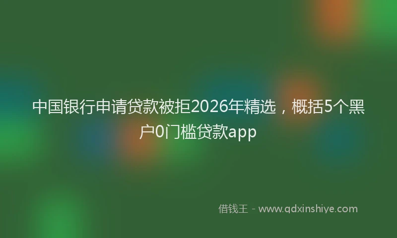 中国银行申请贷款被拒2026年精选，概括5个黑户0门槛贷款app