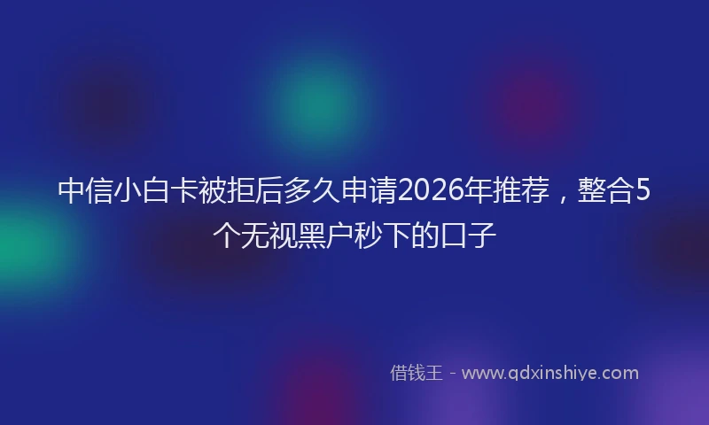 中信小白卡被拒后多久申请2026年推荐,整合5个无视黑户秒下的口子