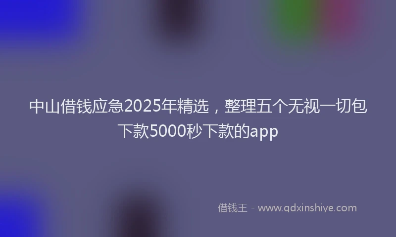 中山借钱应急2025年精选，整理五个无视一切包下款5000秒下款的app