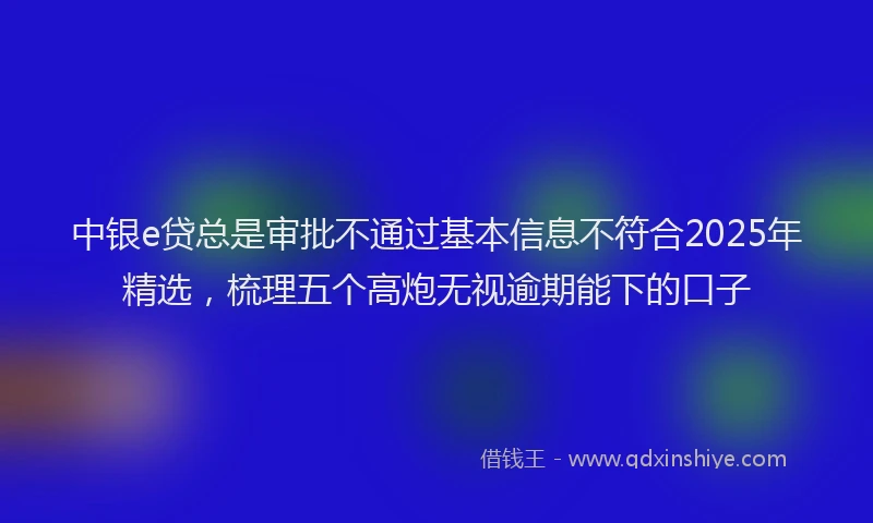 中银e贷总是审批不通过基本信息不符合2025年精选，梳理五个高炮无视逾期能下的口子