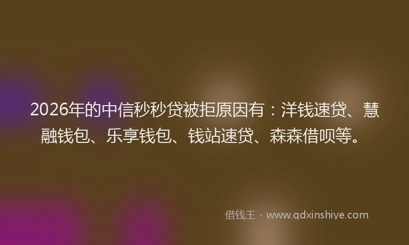 2026年的中信秒秒贷被拒原因有:洋钱速贷、慧融钱包、乐享钱包、钱站速贷、森森借呗等。