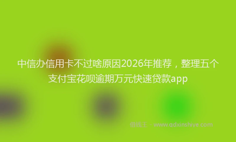 中信办信用卡不过啥原因2026年推荐，整理五个支付宝花呗逾期万元快速贷款app