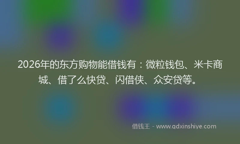 2026年的东方购物能借钱有：微粒钱包、米卡商城、借了么快贷、闪借侠、众安贷等。