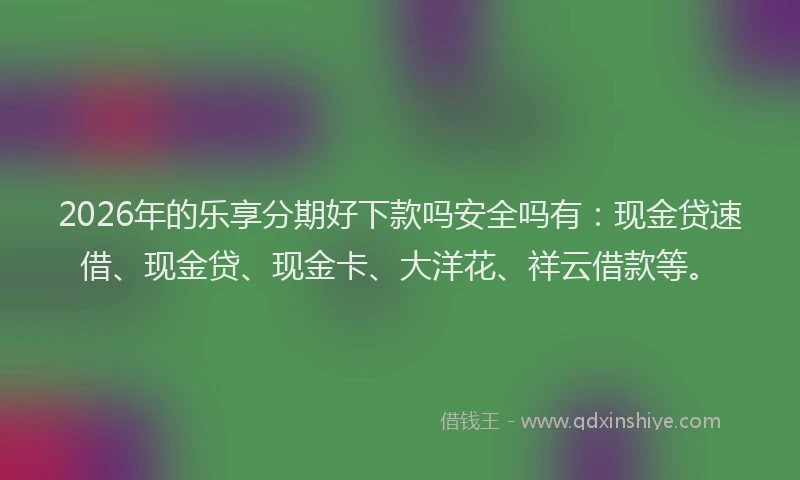 2026年的乐享分期好下款吗安全吗有：现金贷速借、现金贷、现金卡、大洋花、祥云借款等。