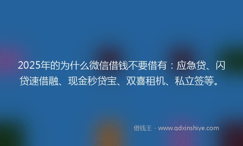 2025年的为什么微信借钱不要借有:应急贷、闪贷速借融、现金秒贷宝、双喜租机、私立签等。