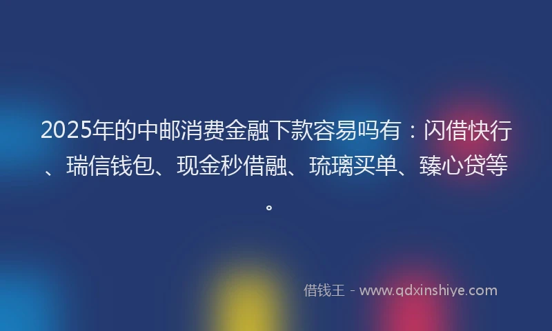 2025年的中邮消费金融下款容易吗有:闪借快行、瑞信钱包、现金秒借融、琉璃买单、臻心贷等。