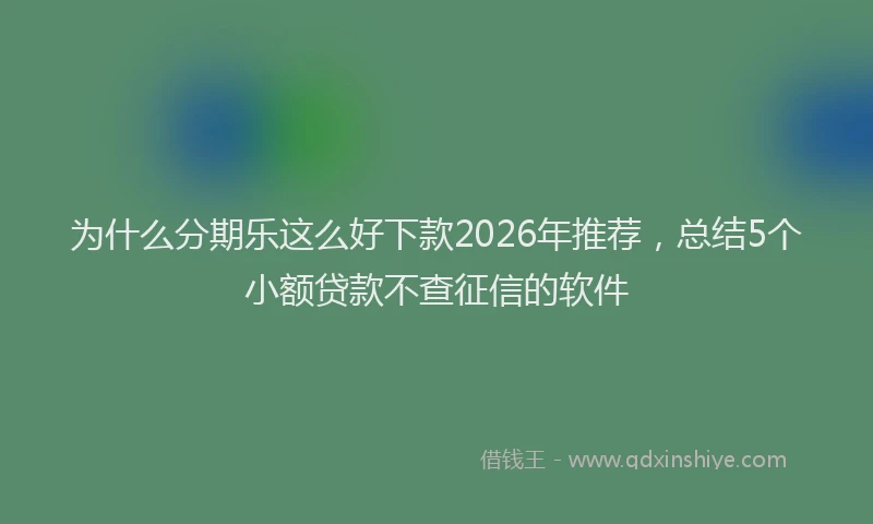 为什么分期乐这么好下款2026年推荐，总结5个小额贷款不查征信的软件