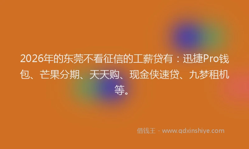 2026年的东莞不看征信的工薪贷有：迅捷Pro钱包、芒果分期、天天购、现金侠速贷、九梦租机等。