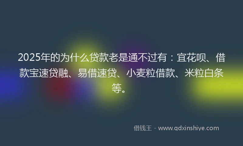 2025年的为什么贷款老是通不过有：宜花呗、借款宝速贷融、易借速贷、小麦粒借款、米粒白条等。