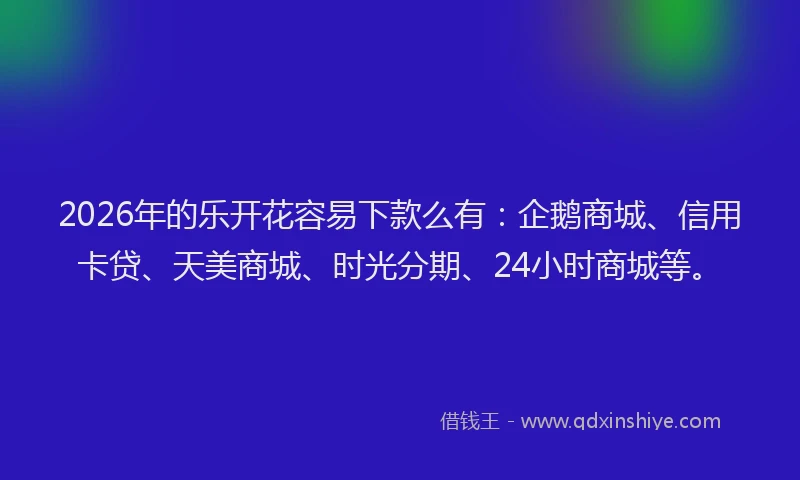2026年的乐开花容易下款么有：企鹅商城、信用卡贷、天美商城、时光分期、24小时商城等。