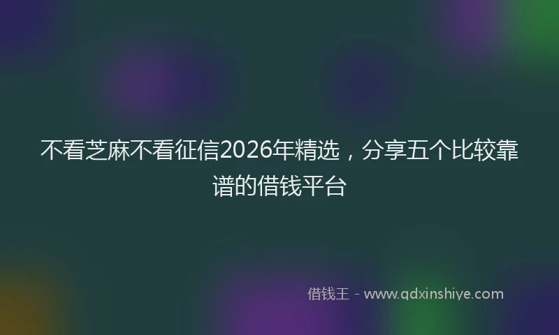 不看芝麻不看征信2026年精选，分享五个比较靠谱的借钱平台