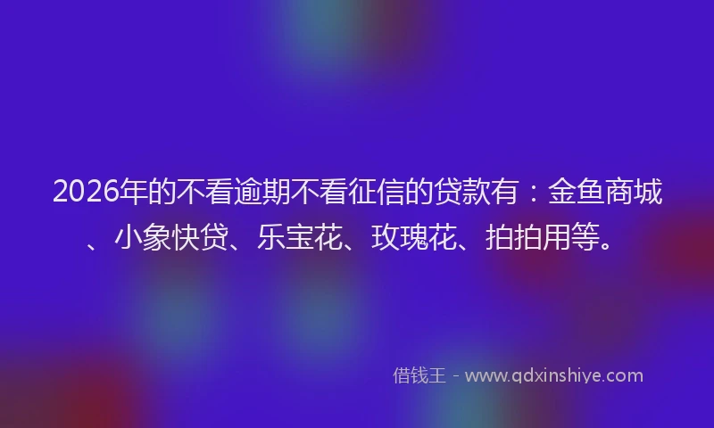2026年的不看逾期不看征信的贷款有：金鱼商城、小象快贷、乐宝花、玫瑰花、拍拍用等。