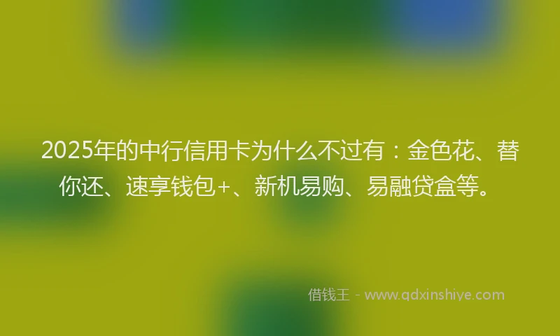 2025年的中行信用卡为什么不过有：金色花、替你还、速享钱包+、新机易购、易融贷盒等。