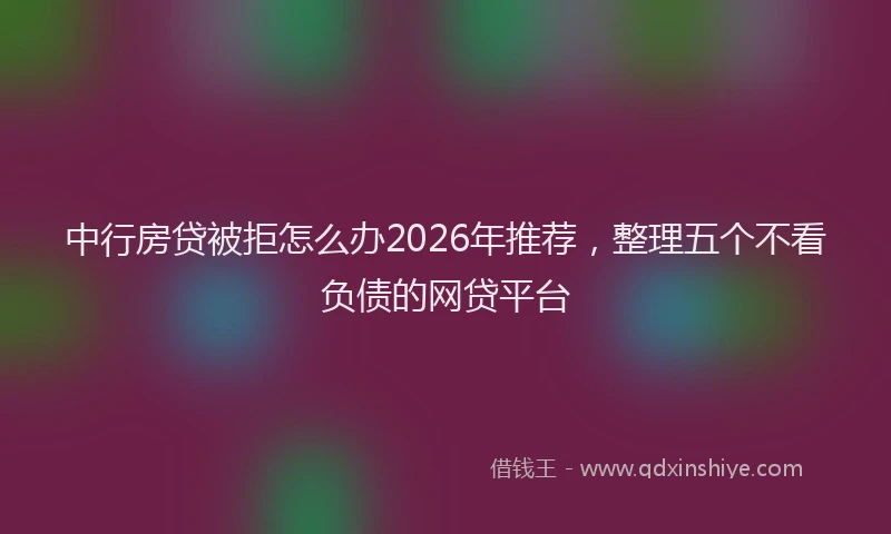 中行房贷被拒怎么办2026年推荐，整理五个不看负债的网贷平台