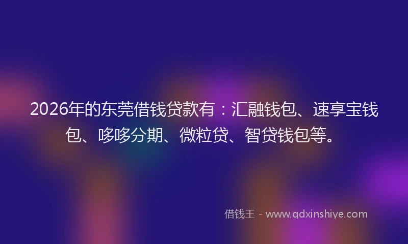 2026年的东莞借钱贷款有：汇融钱包、速享宝钱包、哆哆分期、微粒贷、智贷钱包等。