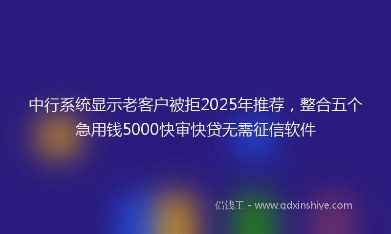 中行系统显示老客户被拒2025年推荐，整合五个急用钱5000快审快贷无需征信软件