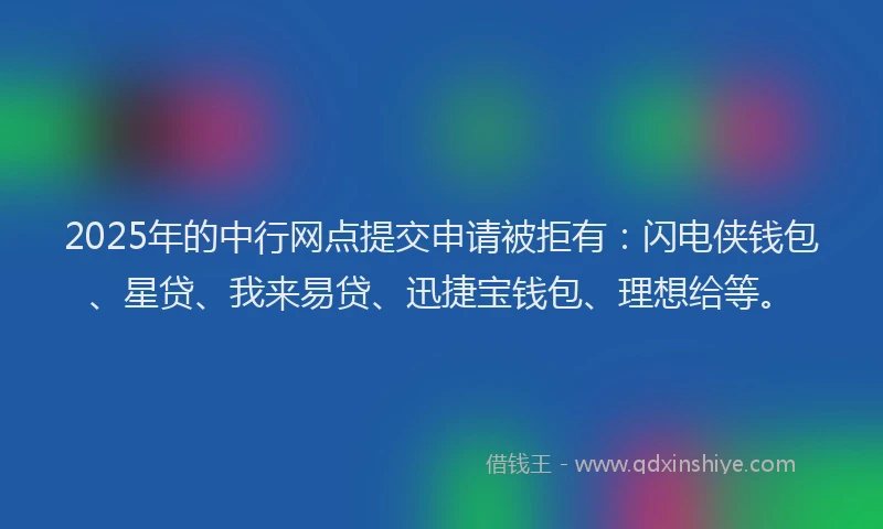 2025年的中行网点提交申请被拒有：闪电侠钱包、星贷、我来易贷、迅捷宝钱包、理想给等。