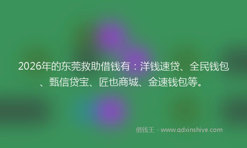2026年的东莞救助借钱有:洋钱速贷、全民钱包、甄信贷宝、匠也商城、金速钱包等。