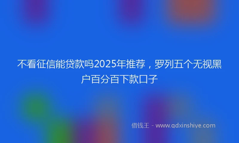 不看征信能贷款吗2025年推荐，罗列五个无视黑户百分百下款口子