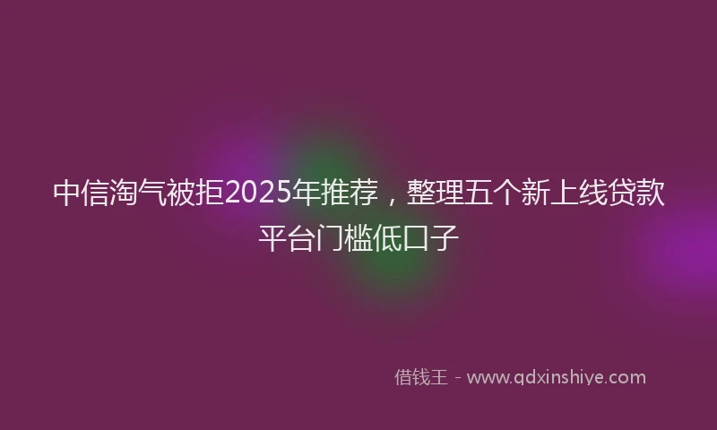 中信淘气被拒2025年推荐，整理五个新上线贷款平台门槛低口子