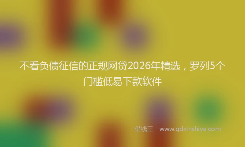 不看负债征信的正规网贷2026年精选，罗列5个门槛低易下款软件