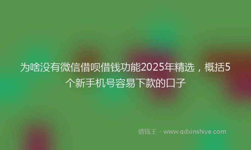 为啥没有微信借呗借钱功能2025年精选，概括5个新手机号容易下款的口子