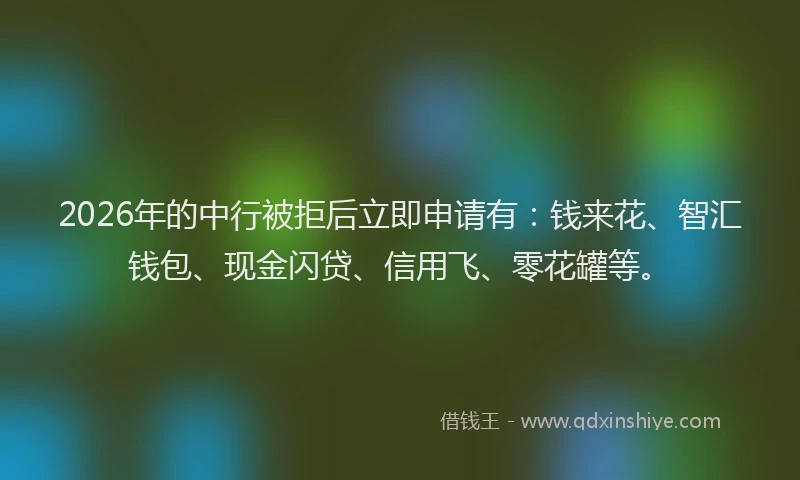 2026年的中行被拒后立即申请有：钱来花、智汇钱包、现金闪贷、信用飞、零花罐等。