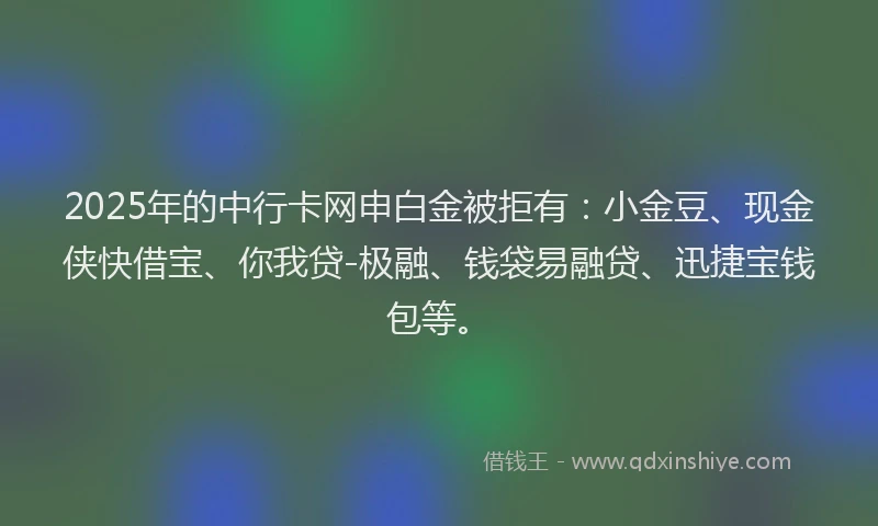 2025年的中行卡网申白金被拒有：小金豆、现金侠快借宝、你我贷-极融、钱袋易融贷、迅捷宝钱包等。