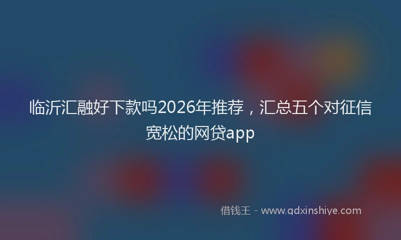 临沂汇融好下款吗2026年推荐，汇总五个对征信宽松的网贷app