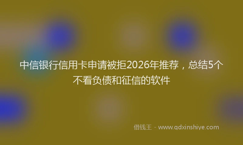 中信银行信用卡申请被拒2026年推荐，总结5个不看负债和征信的软件