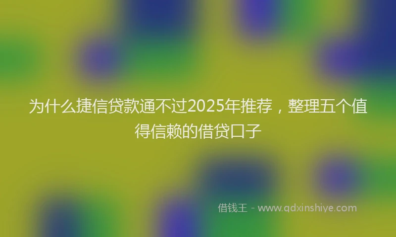 为什么捷信贷款通不过2025年推荐,整理五个值得信赖的借贷口子
