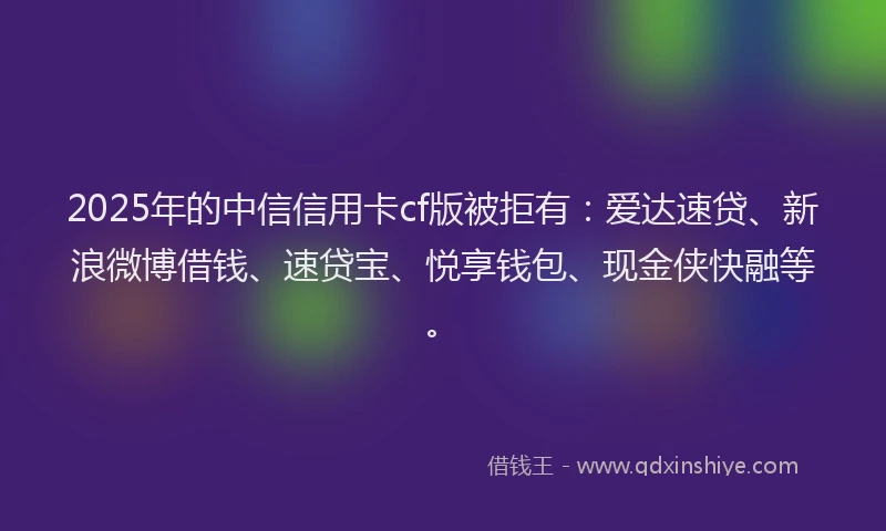 2025年的中信信用卡cf版被拒有:爱达速贷、新浪微博借钱、速贷宝、悦享钱包、现金侠快融等。