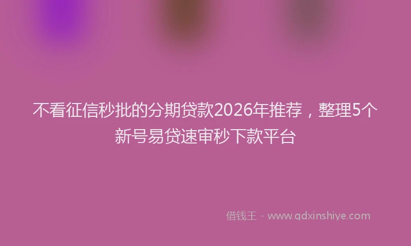 不看征信秒批的分期贷款2026年推荐，整理5个新号易贷速审秒下款平台