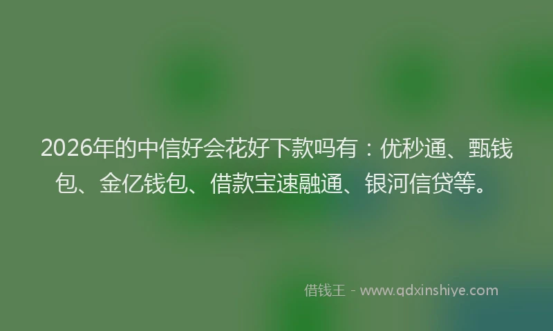 2026年的中信好会花好下款吗有：优秒通、甄钱包、金亿钱包、借款宝速融通、银河信贷等。