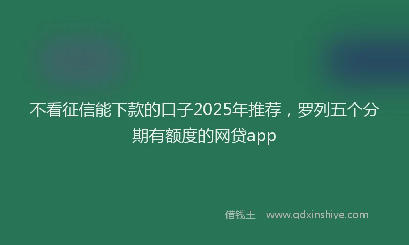 不看征信能下款的口子2025年推荐,罗列五个分期有额度的网贷app