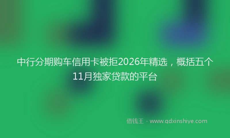 中行分期购车信用卡被拒2026年精选，概括五个11月独家贷款的平台