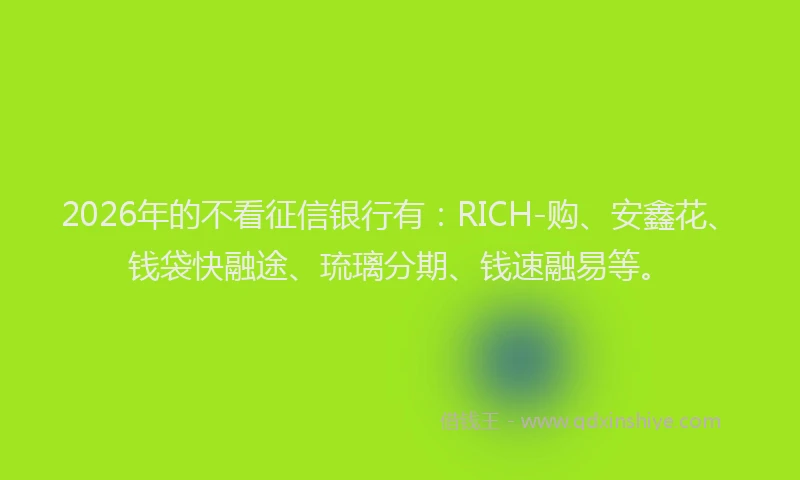 2026年的不看征信银行有：RICH-购、安鑫花、钱袋快融途、琉璃分期、钱速融易等。