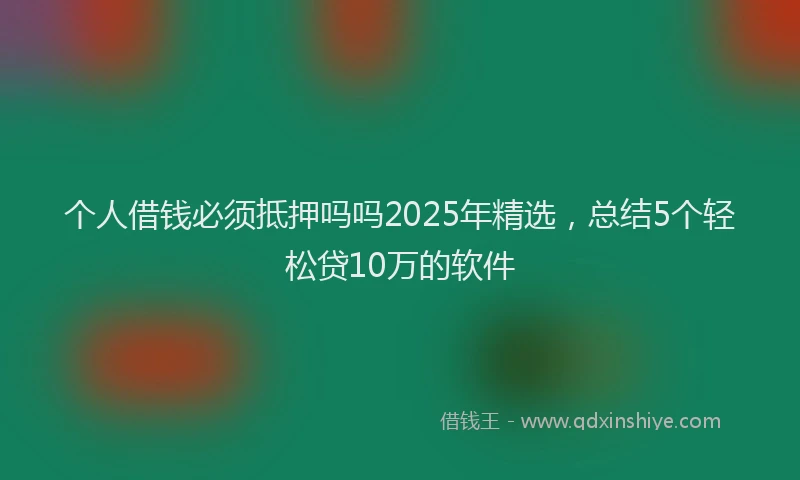 个人借钱必须抵押吗吗2025年精选，总结5个轻松贷10万的软件
