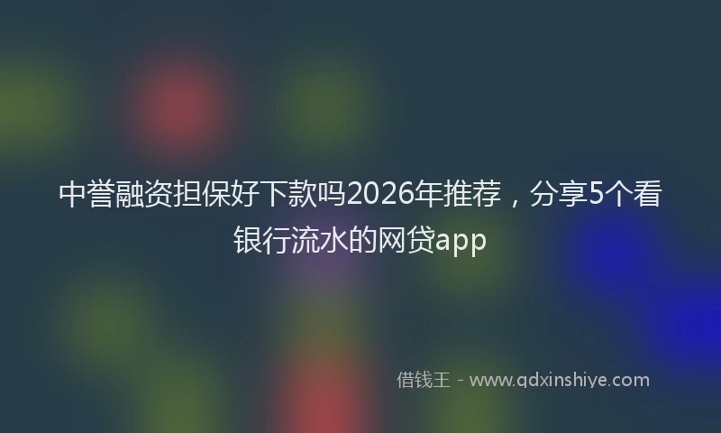 中誉融资担保好下款吗2026年推荐，分享5个看银行流水的网贷app