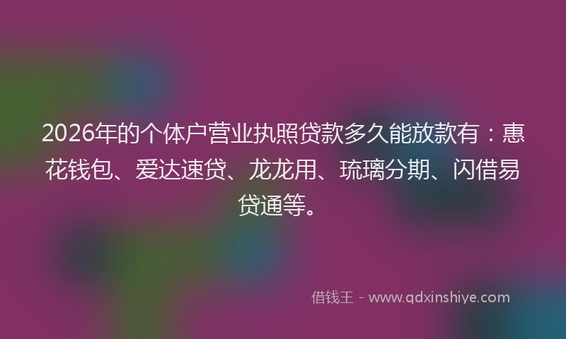 2026年的个体户营业执照贷款多久能放款有：惠花钱包、爱达速贷、龙龙用、琉璃分期、闪借易贷通等。