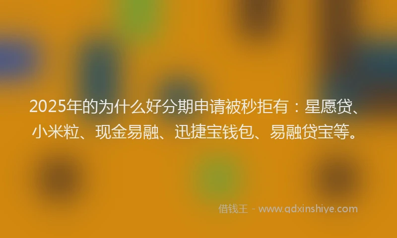 2025年的为什么好分期申请被秒拒有：星愿贷、小米粒、现金易融、迅捷宝钱包、易融贷宝等。