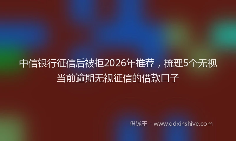 中信银行征信后被拒2026年推荐，梳理5个无视当前逾期无视征信的借款口子