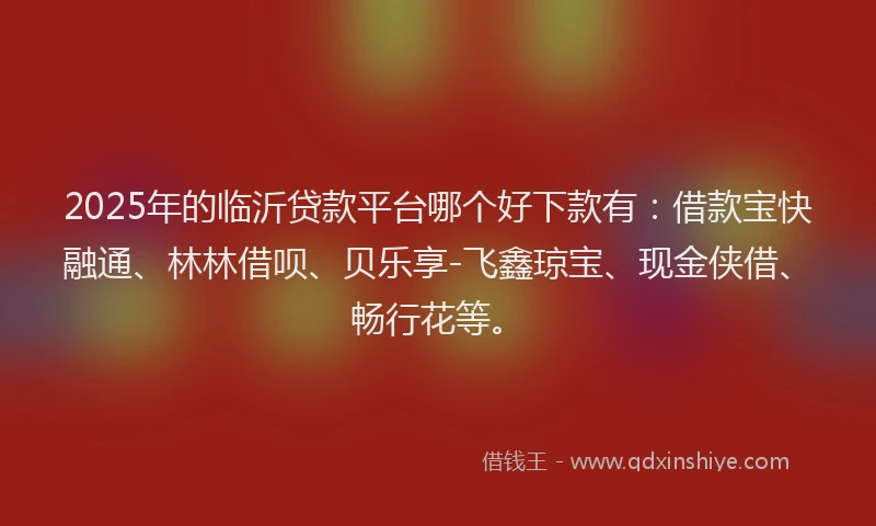 2025年的临沂贷款平台哪个好下款有:借款宝快融通、林林借呗、贝乐享-飞鑫琼宝、现金侠借、畅行花等。