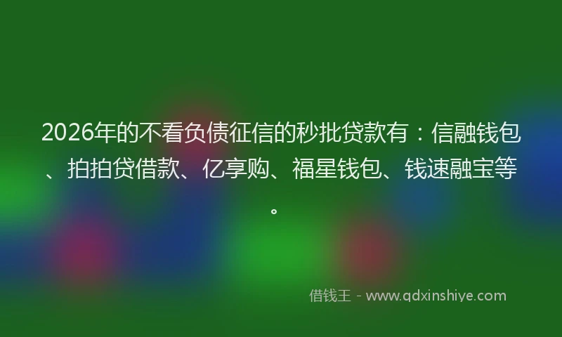 2026年的不看负债征信的秒批贷款有：信融钱包、拍拍贷借款、亿享购、福星钱包、钱速融宝等。