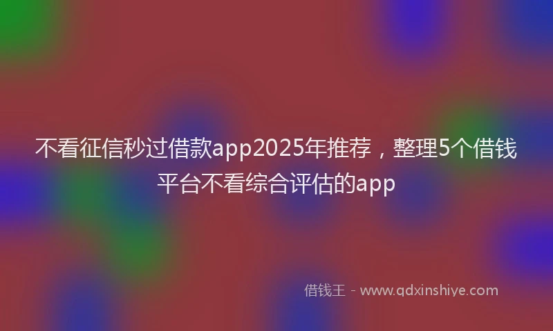 不看征信秒过借款app2025年推荐，整理5个借钱平台不看综合评估的app