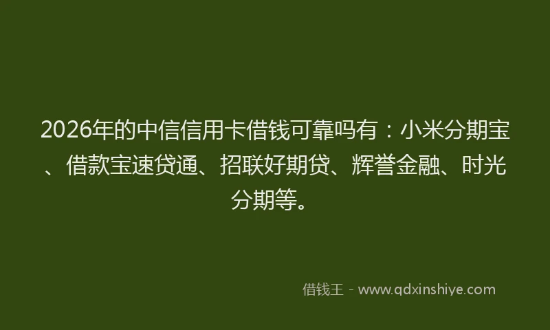 2026年的中信信用卡借钱可靠吗有：小米分期宝、借款宝速贷通、招联好期贷、辉誉金融、时光分期等。