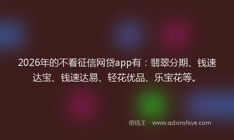 2026年的不看征信网贷app有：翡翠分期、钱速达宝、钱速达易、轻花优品、乐宝花等。