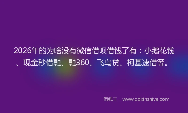 2026年的为啥没有微信借呗借钱了有:小鹅花钱、现金秒借融、融360、飞鸟贷、柯基速借等。