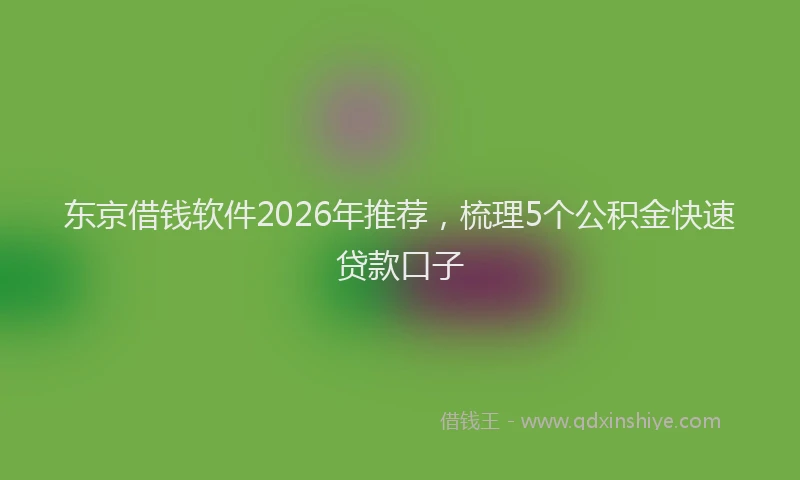 东京借钱软件2026年推荐,梳理5个公积金快速贷款口子
